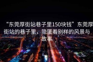 “東莞厚街站巷子里150塊錢”東莞厚街站的巷子里，隱匿著別樣的風(fēng)景與故事