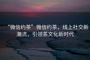 “微信約茶”微信約茶，線上社交新潮流，引領茶文化新時代