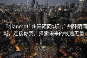 “qianmo廣州阡陌同城”廣州阡陌同城，連接你我，探索未來的錢途無量