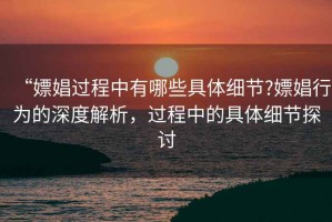 “嫖娼過程中有哪些具體細節?嫖娼行為的深度解析，過程中的具體細節探討
