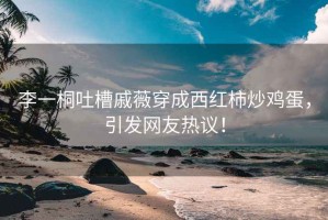李一桐吐槽戚薇穿成西紅柿炒雞蛋，引發網友熱議！