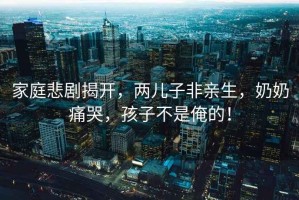 家庭悲劇揭開，兩兒子非親生，奶奶痛哭，孩子不是俺的！