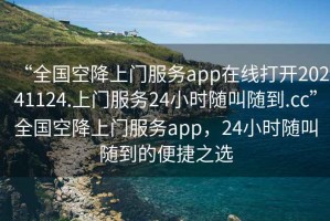 “全國空降上門服務app在線打開20241124.上門服務24小時隨叫隨到.cc”全國空降上門服務app，24小時隨叫隨到的便捷之選