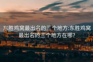 東勝雞窩最出名的三個地方:東勝雞窩最出名的三個地方在哪?