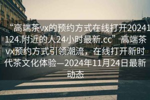 “高端茶vx的預約方式在線打開20241124.附近的人24小時最新.cc”高端茶vx預約方式引領潮流，在線打開新時代茶文化體驗—2024年11月24日最新動態