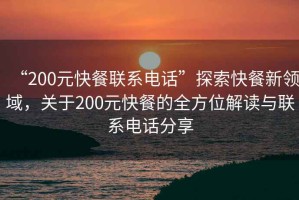“200元快餐聯系電話”探索快餐新領域，關于200元快餐的全方位解讀與聯系電話分享