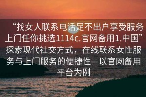 “找女人聯系電話足不出戶享受服務上門任你挑選1114c.官網備用1.中國”探索現代社交方式，在線聯系女性服務與上門服務的便捷性—以官網備用平臺為例