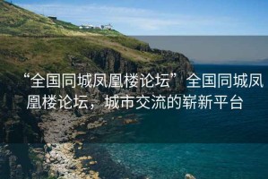 “全國同城鳳凰樓論壇”全國同城鳳凰樓論壇，城市交流的嶄新平臺
