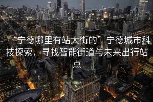 “寧德哪里有站大街的”寧德城市科技探索，尋找智能街道與未來出行站點