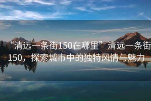 “清遠一條街150在哪里”清遠一條街150，探索城市中的獨特風情與魅力