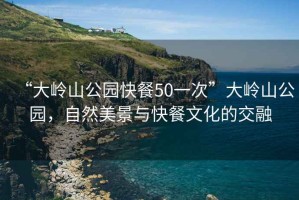 “大嶺山公園快餐50一次”大嶺山公園，自然美景與快餐文化的交融