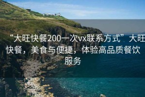 “大旺快餐200一次vx聯系方式”大旺快餐，美食與便捷，體驗高品質餐飲服務