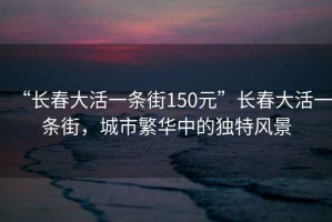“長春大活一條街150元”長春大活一條街，城市繁華中的獨特風景