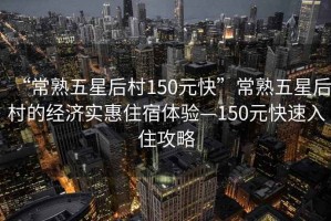 “常熟五星后村150元快”常熟五星后村的經濟實惠住宿體驗—150元快速入住攻略