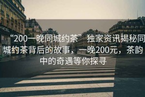 “200一晚同城約茶”獨家資訊揭秘同城約茶背后的故事，一晚200元，茶韻中的奇遇等你探尋