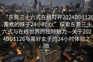 “東莞三十六式在線打開2024DD1126.喜歡的妹子24小時(shí).cc”探索東莞三十六式與在線世界的獨(dú)特魅力—關(guān)于2024DD1126與喜好女子的24小時(shí)體驗(yàn)之旅