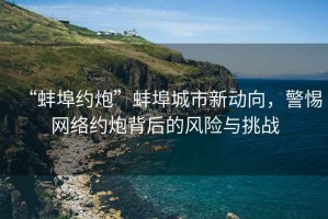“蚌埠約炮”蚌埠城市新動(dòng)向，警惕網(wǎng)絡(luò)約炮背后的風(fēng)險(xiǎn)與挑戰(zhàn)