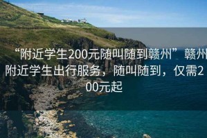 “附近學生200元隨叫隨到贛州”贛州附近學生出行服務，隨叫隨到，僅需200元起