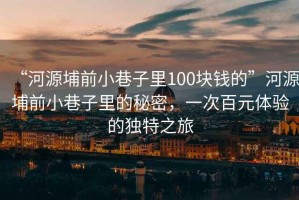 “河源埔前小巷子里100塊錢的”河源埔前小巷子里的秘密，一次百元體驗的獨特之旅