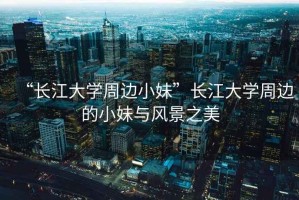 “長江大學周邊小妹”長江大學周邊的小妹與風景之美