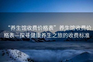 “養生館收費價格表”養生館收費價格表—探尋健康養生之旅的收費標準
