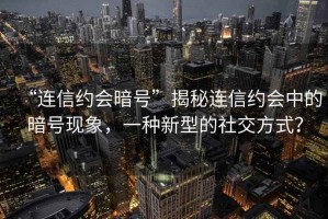 “連信約會暗號”揭秘連信約會中的暗號現象，一種新型的社交方式？