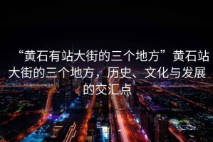 “黃石有站大街的三個地方”黃石站大街的三個地方，歷史、文化與發展的交匯點