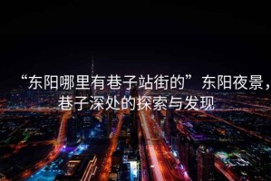 “東陽哪里有巷子站街的”東陽夜景，巷子深處的探索與發(fā)現(xiàn)