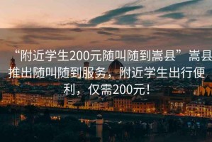 “附近學生200元隨叫隨到嵩縣”嵩縣推出隨叫隨到服務，附近學生出行便利，僅需200元！