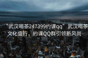 “武漢喝茶247399約課qq”武漢喝茶文化盛行，約課QQ群引領新風尚