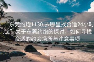 “東莞約炮1130.去哪里找合適24小時.cc”關于東莞約炮的探討，如何尋找合適的約會場所與注意事項