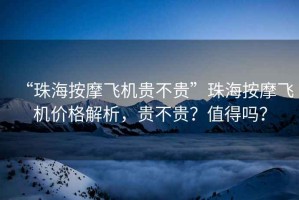 “珠海按摩飛機貴不貴”珠海按摩飛機價格解析，貴不貴？值得嗎？