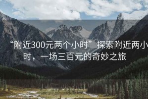 “附近300元兩個(gè)小時(shí)”探索附近兩小時(shí)，一場(chǎng)三百元的奇妙之旅