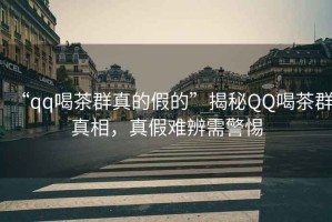“qq喝茶群真的假的”揭秘QQ喝茶群真相，真假難辨需警惕