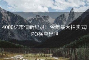 4000億市值新紀(jì)錄！今年最大拍賣式IPO橫空出世