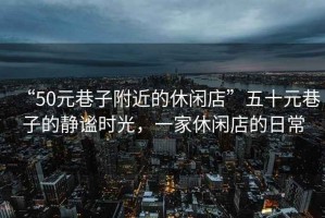 “50元巷子附近的休閑店”五十元巷子的靜謐時光，一家休閑店的日常