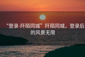 “登錄-阡陌同城”阡陌同城，登錄后的風景無限