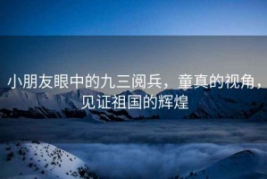 小朋友眼中的九三閱兵，童真的視角，見證祖國的輝煌