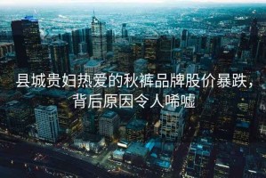 縣城貴婦熱愛(ài)的秋褲品牌股價(jià)暴跌，背后原因令人唏噓