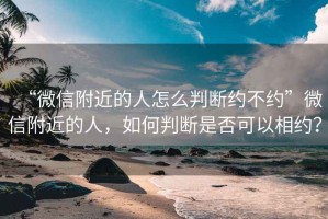 “微信附近的人怎么判斷約不約”微信附近的人，如何判斷是否可以相約？
