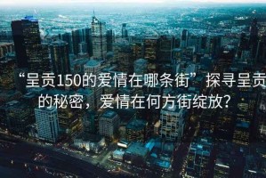 “呈貢150的愛情在哪條街”探尋呈貢的秘密，愛情在何方街綻放？