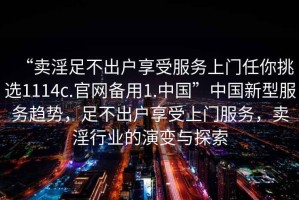 “賣淫足不出戶享受服務上門任你挑選1114c.官網備用1.中國”中國新型服務趨勢，足不出戶享受上門服務，賣淫行業的演變與探索