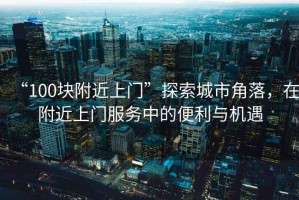 “100塊附近上門”探索城市角落，在附近上門服務(wù)中的便利與機(jī)遇