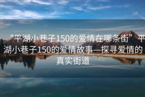“平湖小巷子150的愛情在哪條街”平湖小巷子150的愛情故事—探尋愛情的真實街道