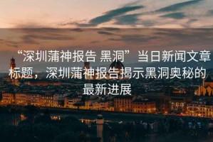 “深圳蒲神報(bào)告 黑洞”當(dāng)日新聞文章標(biāo)題，深圳蒲神報(bào)告揭示黑洞奧秘的最新進(jìn)展