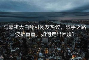 馬嘉祺大白嗓引網友熱議，歌手之路波折重重，如何走出困境？