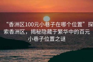 “香洲區(qū)100元小巷子在哪個(gè)位置”探索香洲區(qū)，揭秘隱藏于繁華中的百元小巷子位置之謎
