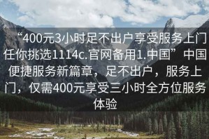 “400元3小時足不出戶享受服務上門任你挑選1114c.官網備用1.中國”中國便捷服務新篇章，足不出戶，服務上門，僅需400元享受三小時全方位服務體驗