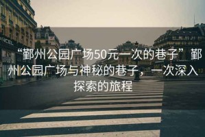 “鄞州公園廣場50元一次的巷子”鄞州公園廣場與神秘的巷子，一次深入探索的旅程