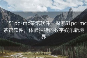 “51pc·mc茶館軟件”探索51pc·mc茶館軟件，體驗獨特的數字娛樂新境界